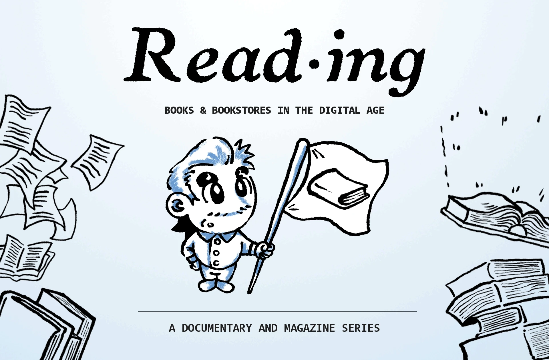 An editorial-style title card introduces the project READING, with the word itself set in a large, serif typeface. Beneath it, smaller text reads “Books & Bookstores in the Digital Age.” Hand-drawn illustrations of books appear scattered around the edges, as if floating or drifting through space, suggesting both the abundance and fragmentation of reading today. At the center stands a self-portrait character rendered in a soft blue and black ink style, holding a flag with a simple book icon. A thin horizontal divider separates the subtitle from the phrase “A Documentary and Magazine Series,” clarifying the multi-format nature of the work.